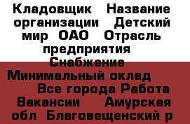 Кладовщик › Название организации ­ Детский мир, ОАО › Отрасль предприятия ­ Снабжение › Минимальный оклад ­ 25 000 - Все города Работа » Вакансии   . Амурская обл.,Благовещенский р-н